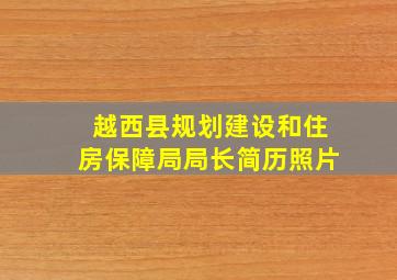 越西县规划建设和住房保障局局长简历照片