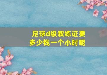 足球d级教练证要多少钱一个小时呢