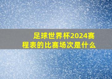 足球世界杯2024赛程表的比赛场次是什么