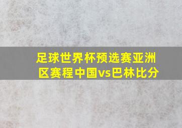 足球世界杯预选赛亚洲区赛程中国vs巴林比分