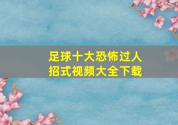 足球十大恐怖过人招式视频大全下载