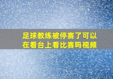 足球教练被停赛了可以在看台上看比赛吗视频