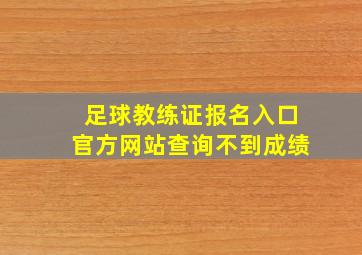 足球教练证报名入口官方网站查询不到成绩