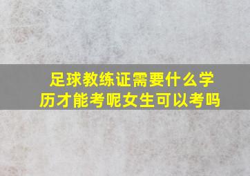 足球教练证需要什么学历才能考呢女生可以考吗