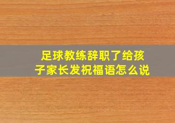 足球教练辞职了给孩子家长发祝福语怎么说