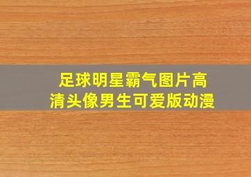 足球明星霸气图片高清头像男生可爱版动漫