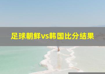 足球朝鲜vs韩国比分结果