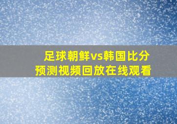 足球朝鲜vs韩国比分预测视频回放在线观看