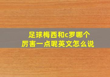 足球梅西和c罗哪个厉害一点呢英文怎么说