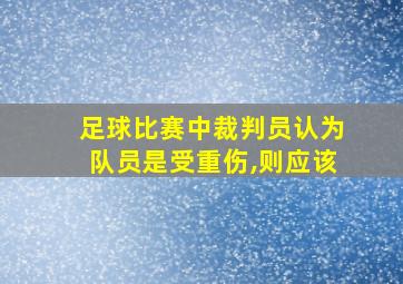 足球比赛中裁判员认为队员是受重伤,则应该