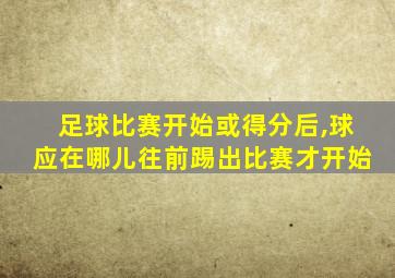 足球比赛开始或得分后,球应在哪儿往前踢出比赛才开始