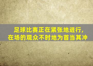 足球比赛正在紧张地进行,在场的观众不时地为首当其冲