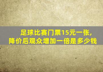 足球比赛门票15元一张,降价后观众增加一倍是多少钱