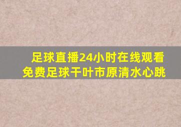 足球直播24小时在线观看免费足球干叶市原清水心跳