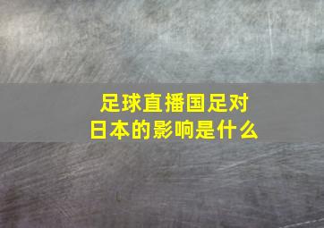 足球直播国足对日本的影响是什么