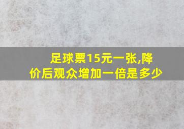 足球票15元一张,降价后观众增加一倍是多少