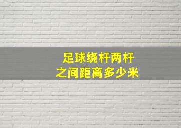 足球绕杆两杆之间距离多少米