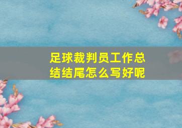 足球裁判员工作总结结尾怎么写好呢