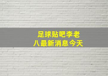 足球贴吧李老八最新消息今天