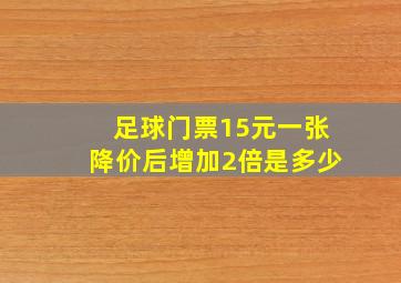 足球门票15元一张降价后增加2倍是多少