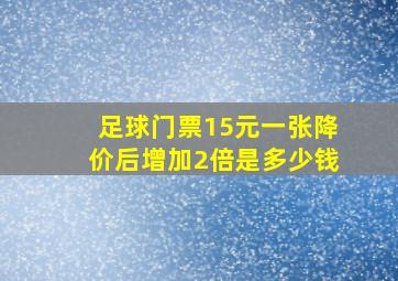 足球门票15元一张降价后增加2倍是多少钱