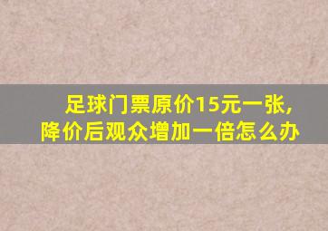 足球门票原价15元一张,降价后观众增加一倍怎么办