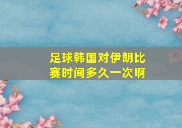 足球韩国对伊朗比赛时间多久一次啊