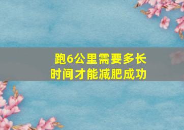 跑6公里需要多长时间才能减肥成功