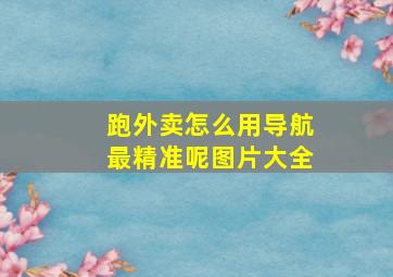 跑外卖怎么用导航最精准呢图片大全