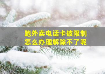 跑外卖电话卡被限制怎么办理解除不了呢