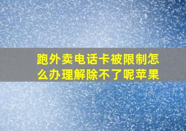 跑外卖电话卡被限制怎么办理解除不了呢苹果