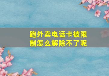 跑外卖电话卡被限制怎么解除不了呢