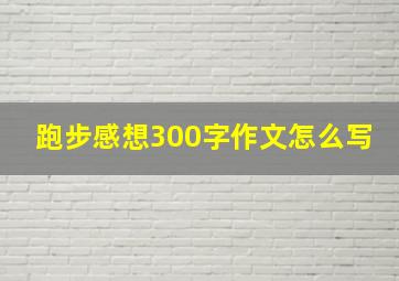 跑步感想300字作文怎么写