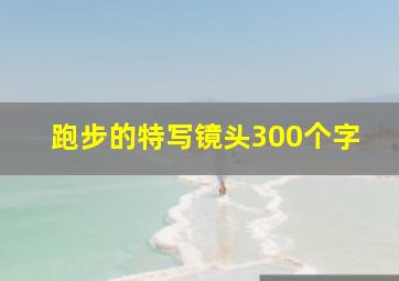 跑步的特写镜头300个字