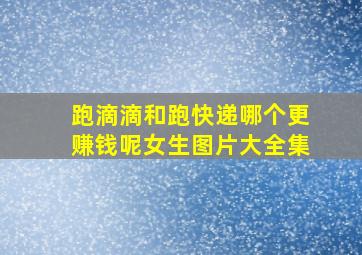 跑滴滴和跑快递哪个更赚钱呢女生图片大全集