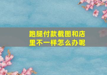 跑腿付款截图和店里不一样怎么办呢