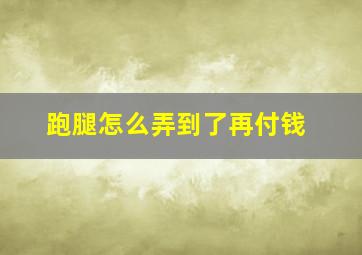 跑腿怎么弄到了再付钱