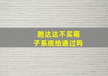 跑达达不买箱子系统给通过吗