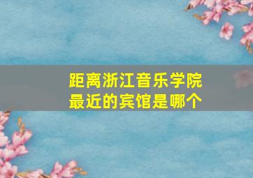 距离浙江音乐学院最近的宾馆是哪个