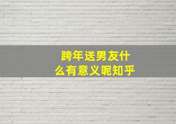 跨年送男友什么有意义呢知乎