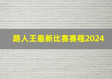 路人王最新比赛赛程2024