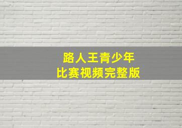 路人王青少年比赛视频完整版