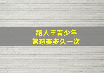 路人王青少年篮球赛多久一次