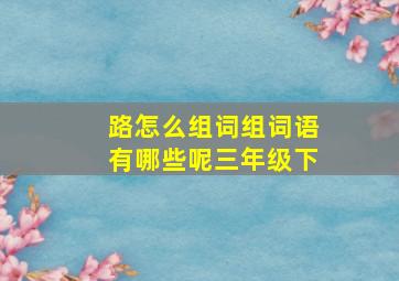 路怎么组词组词语有哪些呢三年级下