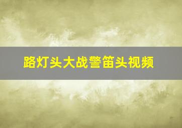 路灯头大战警笛头视频