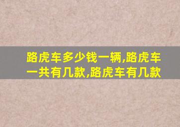 路虎车多少钱一辆,路虎车一共有几款,路虎车有几款