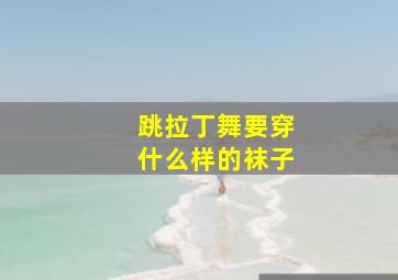 跳拉丁舞要穿什么样的袜子