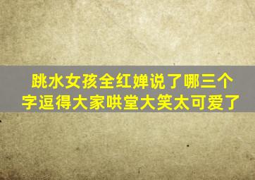 跳水女孩全红婵说了哪三个字逗得大家哄堂大笑太可爱了