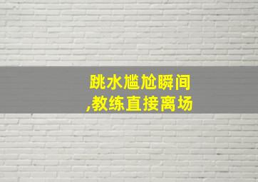 跳水尴尬瞬间,教练直接离场