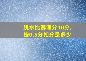 跳水比赛满分10分,按0.5分扣分是多少